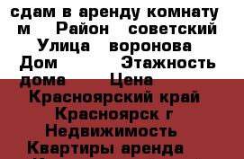 сдам в аренду комнату 20м2 › Район ­ советский › Улица ­ воронова › Дом ­ 14/4 › Этажность дома ­ 6 › Цена ­ 8 500 - Красноярский край, Красноярск г. Недвижимость » Квартиры аренда   . Красноярский край,Красноярск г.